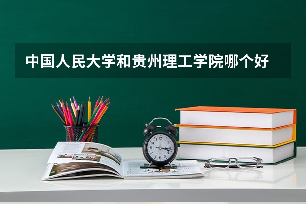 中国人民大学和贵州理工学院哪个好 历年录取分数线汇总