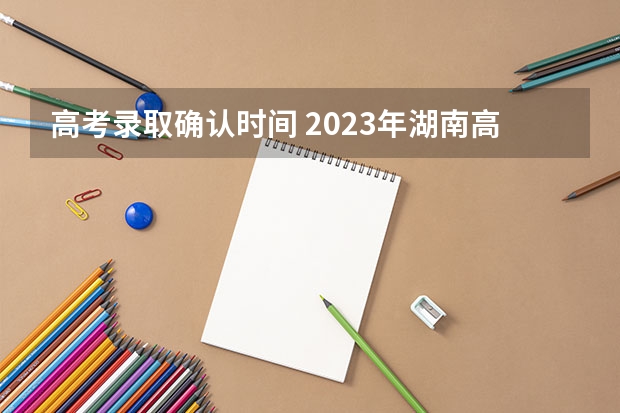 高考录取确认时间 2023年湖南高考录取流程及时间