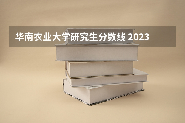 华南农业大学研究生分数线 2023华南农业大学研究生招生信息一览表？