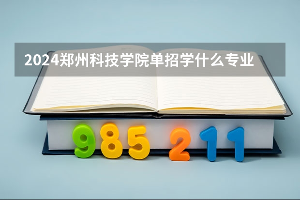 2024郑州科技学院单招学什么专业好？