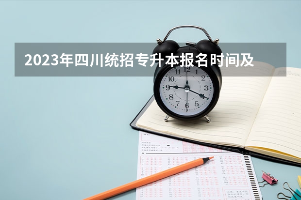 2023年四川统招专升本报名时间及考试时间？ 四川省选调生准考证打印时间