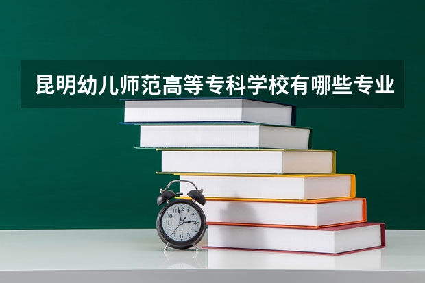 昆明幼儿师范高等专科学校有哪些专业