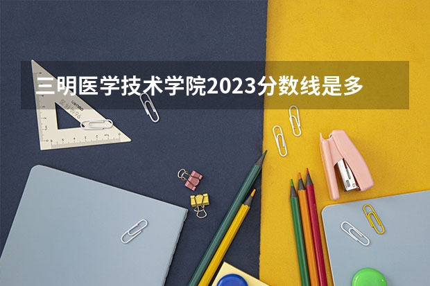 三明医学技术学院2023分数线是多少