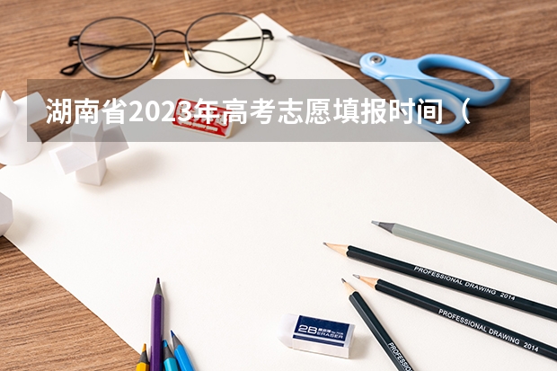 湖南省2023年高考志愿填报时间（志愿填报时间）