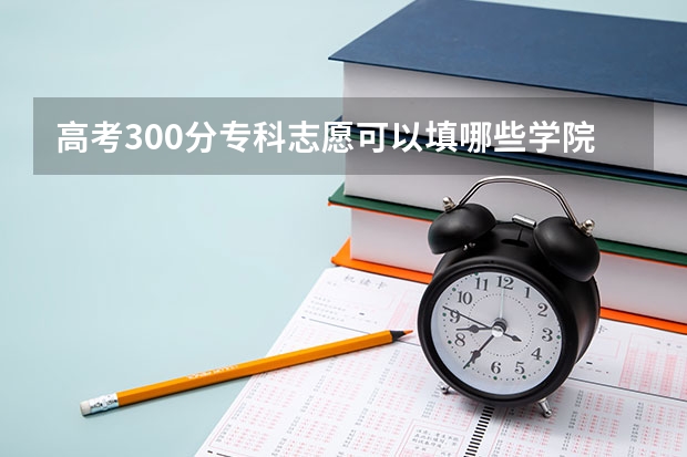 高考300分专科志愿可以填哪些学院？