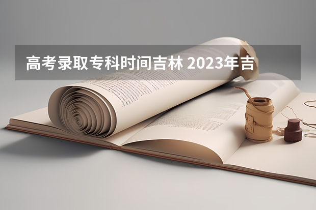 高考录取专科时间吉林 2023年吉林成人高考录取时间公布：12月初开始？