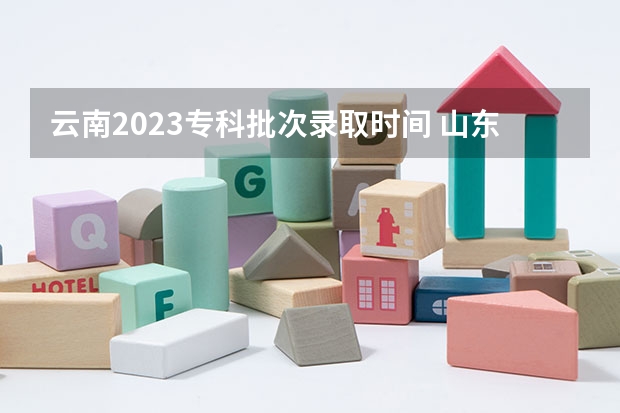 云南2023专科批次录取时间 山东高考专科批次录取时间