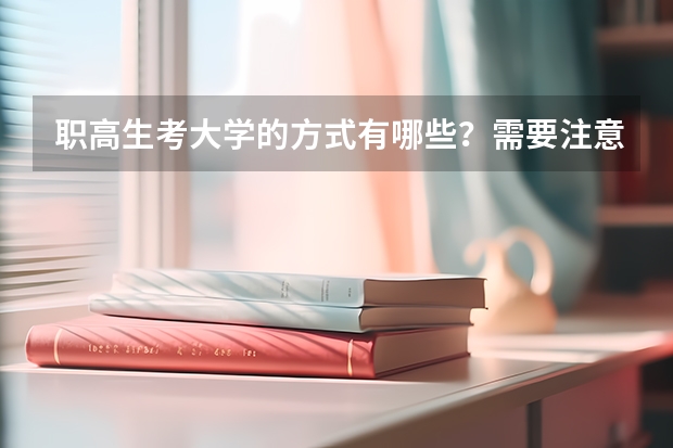 职高生考大学的方式有哪些？需要注意些什么？