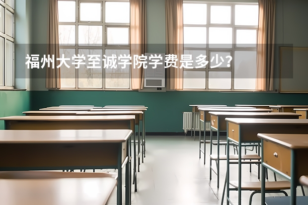 福州大学至诚学院学费是多少？