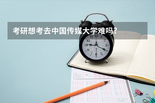 考研想考去中国传媒大学难吗?