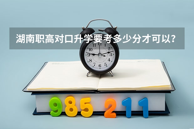 湖南职高对口升学要考多少分才可以？