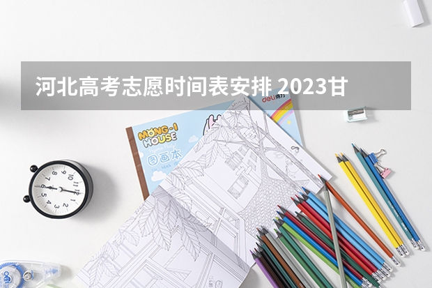 河北高考志愿时间表安排 2023甘肃志愿填报时间一览表