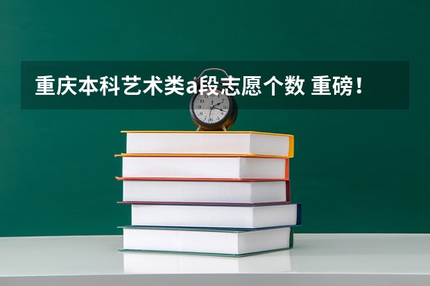 重庆本科艺术类a段志愿个数 重磅！各省艺考平行志愿录取规则（上）