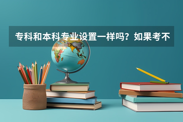 专科和本科专业设置一样吗？如果考不上本科合适的专业可以去专科么？