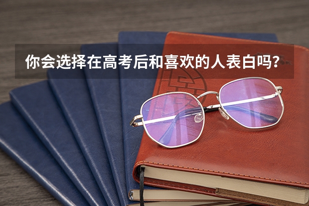 你会选择在高考后和喜欢的人表白吗？