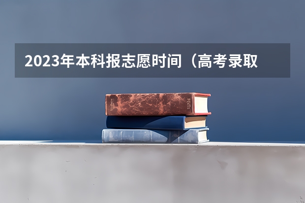 2023年本科报志愿时间（高考录取几个阶段）