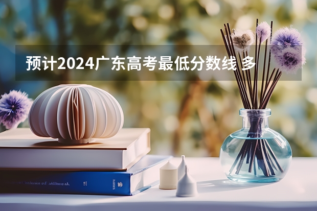 预计2024广东高考最低分数线 多少分可以上大学