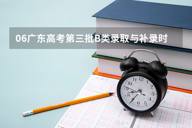 06广东高考第三批B类录取与补录时间最新情况,不要以前发布过的,很迫切,拜托各位!!!（益阳职业技术学院高考录取线）