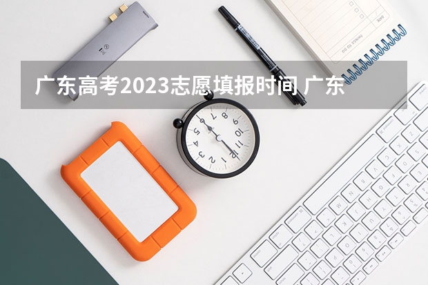 广东高考2023志愿填报时间 广东高考报名时间