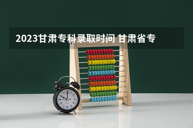 2023甘肃专科录取时间 甘肃省专科批r段录取时间