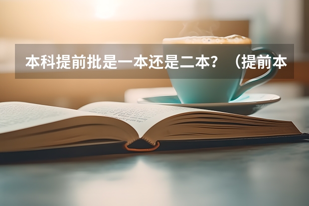 本科提前批是一本还是二本？（提前本科二批与第二批本科的区别？）