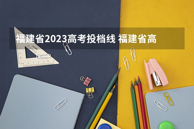 福建省2023高考投档线 福建省高考本科线