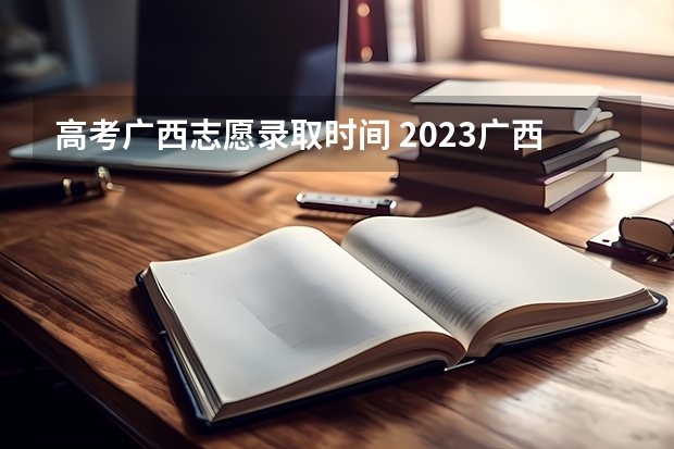 高考广西志愿录取时间 2023广西二批录取时间