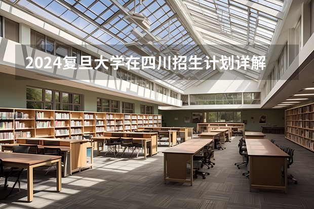 2024复旦大学在四川招生计划详解