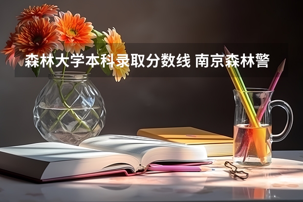 森林大学本科录取分数线 南京森林警察学院录取分数线出来了没有？