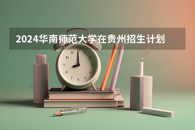 2024华南师范大学在贵州招生计划详解