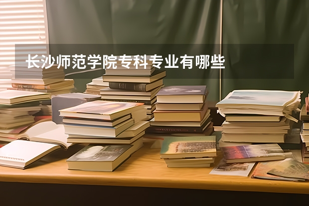 长沙师范学院专科专业有哪些