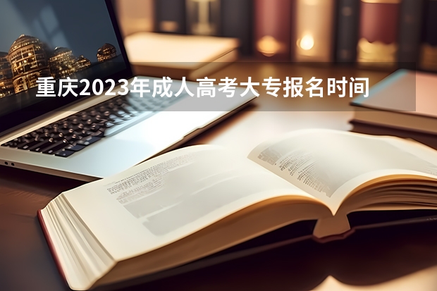 重庆2023年成人高考大专报名时间及报名条件？（2023高考专科报考时间和截止时间）