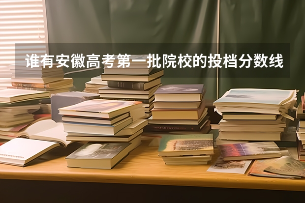 谁有安徽高考第一批院校的投档分数线？就是各个一批学校的投档线都有的那种表格 一本大学排名及分数线