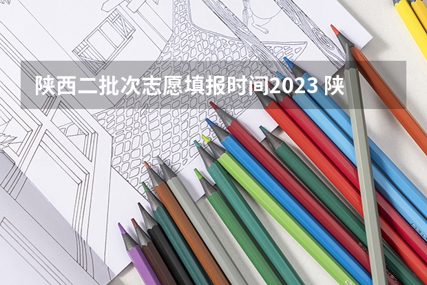 陕西二批次志愿填报时间2023 陕西2023高考二本志愿填报时间