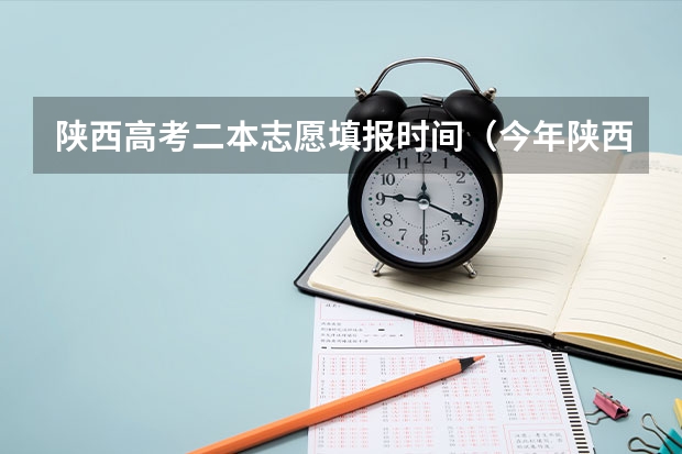 陕西高考二本志愿填报时间（今年陕西二本志愿填报时间）