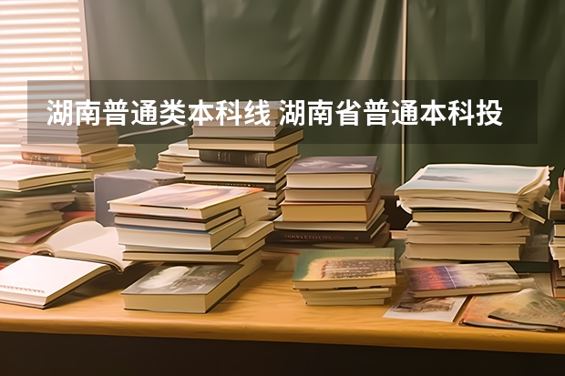 湖南普通类本科线 湖南省普通本科投档线