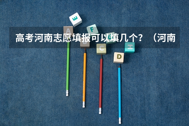 高考河南志愿填报可以填几个？（河南省征集志愿录取时间）