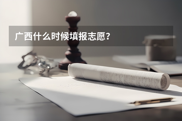 广西什么时候填报志愿？