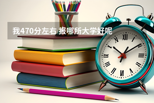 我470分左右 报哪所大学好呢