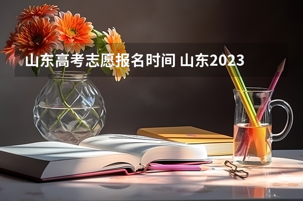 山东高考志愿报名时间 山东2023年高考填报志愿时间表