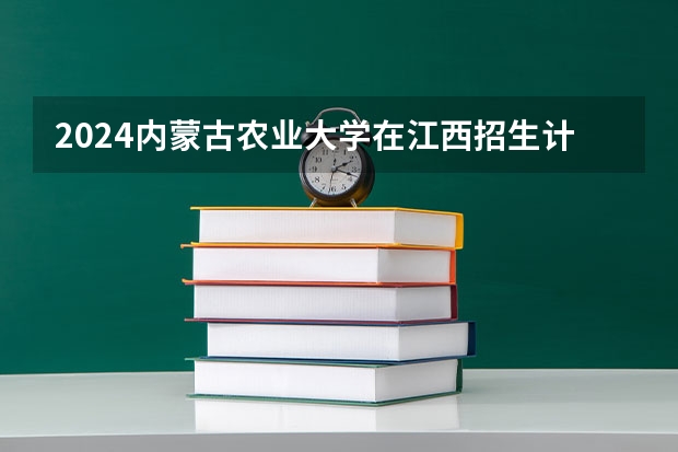 2024内蒙古农业大学在江西招生计划详解