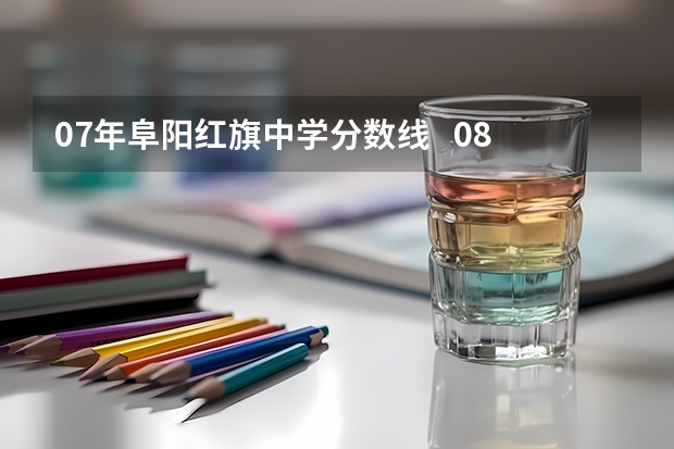 07年阜阳红旗中学分数线   08年阜阳红旗中学分数线 阜阳成人高考专科分数线？