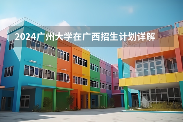 2024广州大学在广西招生计划详解