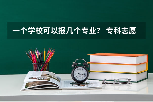 一个学校可以报几个专业？ 专科志愿可以报几个学校专业
