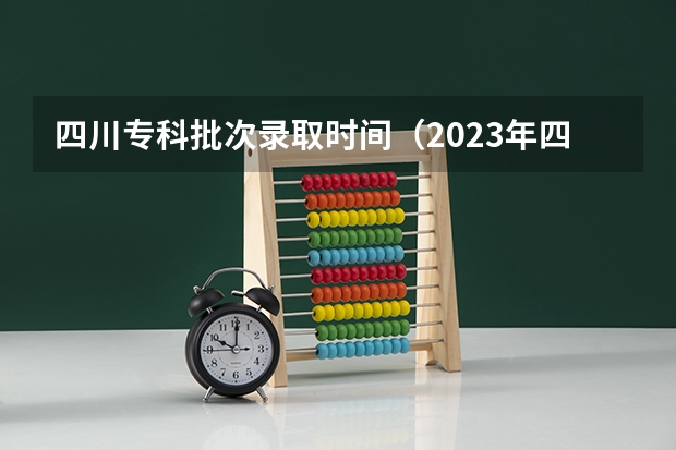 四川专科批次录取时间（2023年四川高考录取时间表）