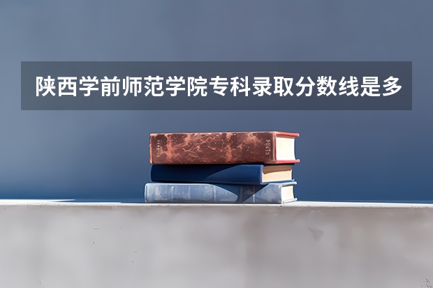 陕西学前师范学院专科录取分数线是多少？