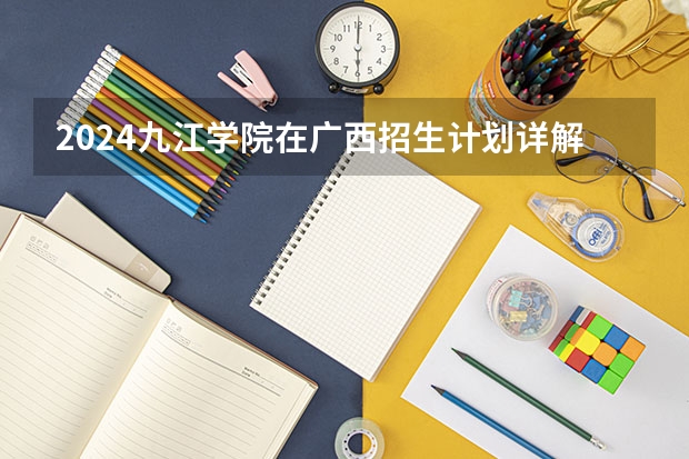 2024九江学院在广西招生计划详解