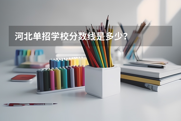 河北单招学校分数线是多少？