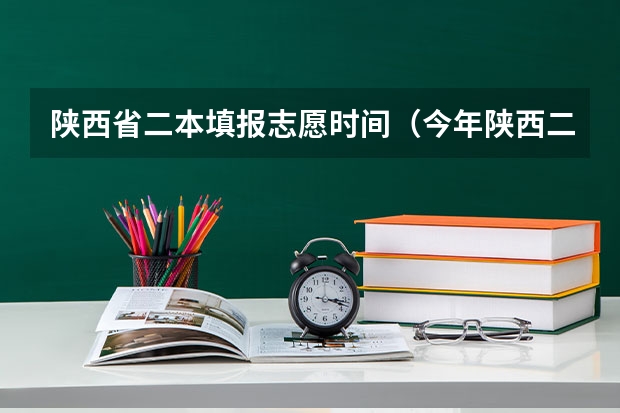 陕西省二本填报志愿时间（今年陕西二本志愿填报时间）