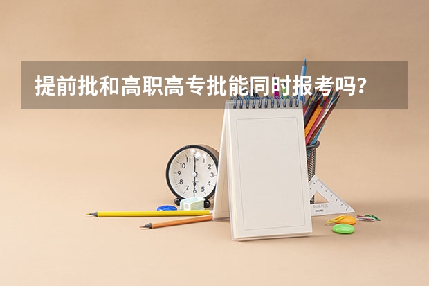 提前批和高职高专批能同时报考吗？